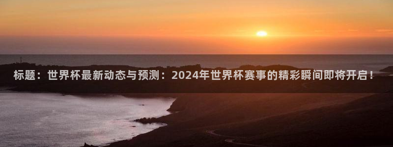 世界杯直播免费观看：标题：世界杯最新动态与预测：2024年世界杯赛事的精彩瞬间即将开启！